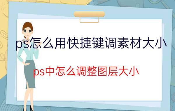 ps怎么用快捷键调素材大小 ps中怎么调整图层大小？